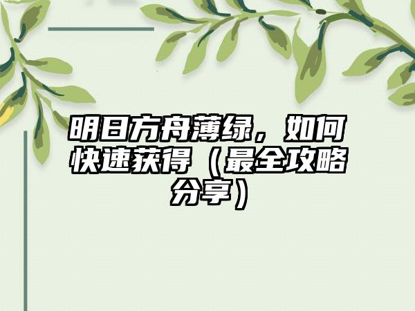 明日方舟薄绿，如何快速获得（最全攻略分享）