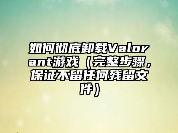 如何彻底卸载Valorant游戏（完整步骤，保证不留任何残留文件）