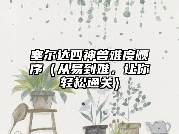 塞尔达四神兽难度顺序（从易到难，让你轻松通关）