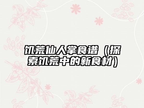 饥荒仙人掌食谱（探索饥荒中的新食材）