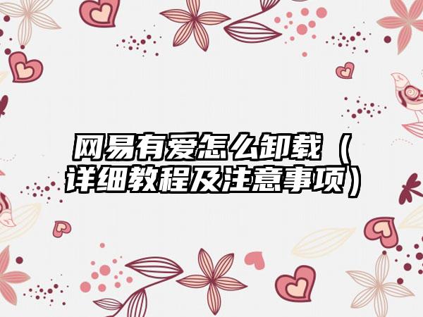 网易有爱怎么卸载（详细教程及注意事项）