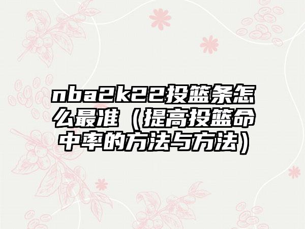 nba2k22投篮条怎么最准（提高投篮命中率的方法与方法）