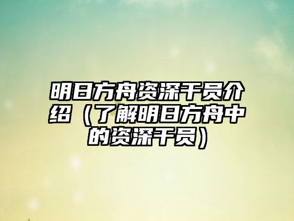 明日方舟资深干员介绍（了解明日方舟中的资深干员）