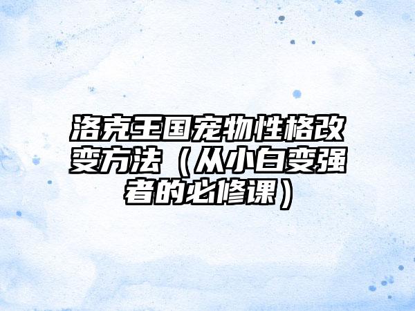 洛克王国宠物性格改变方法（从小白变强者的必修课）