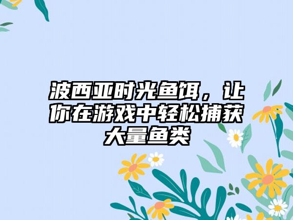 波西亚时光鱼饵，让你在游戏中轻松捕获大量鱼类