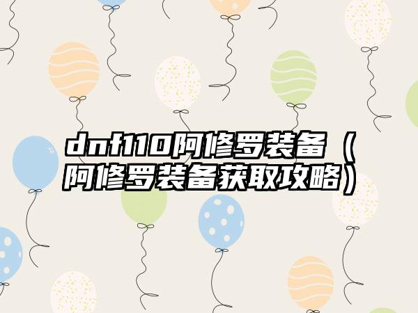 dnf110阿修罗装备（阿修罗装备获取攻略）