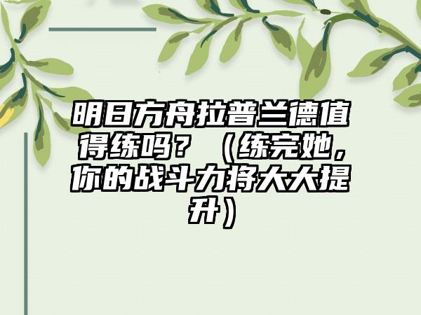 明日方舟拉普兰德值得练吗？（练完她，你的战斗力将大大提升）