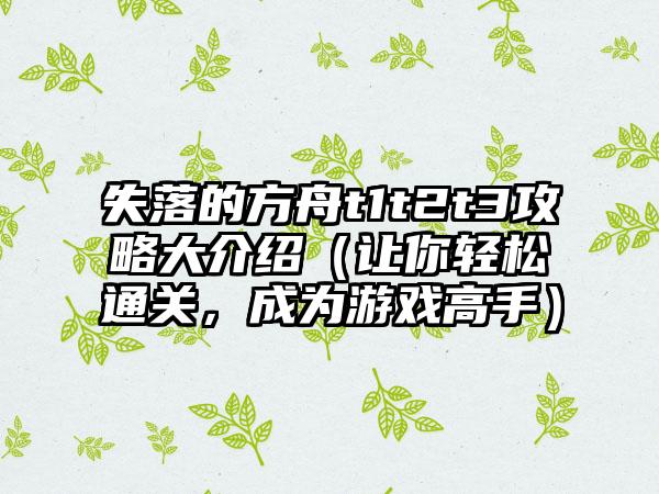 失落的方舟t1t2t3攻略大介绍（让你轻松通关，成为游戏高手）