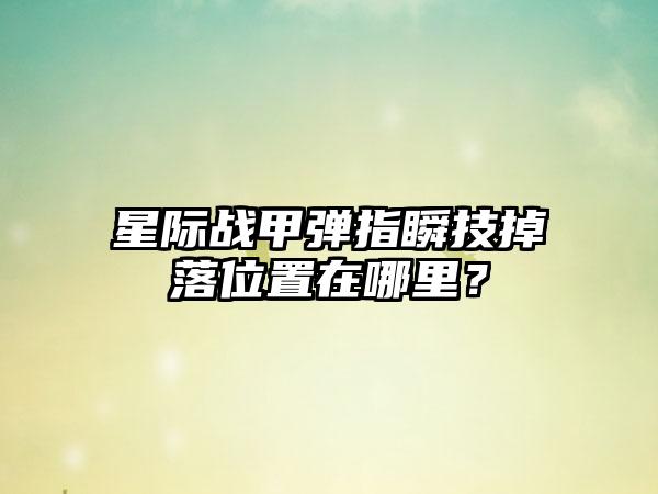 星际战甲弹指瞬技掉落位置在哪里？