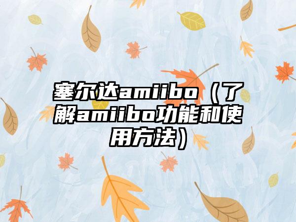 塞尔达amiibo（了解amiibo功能和使用方法）