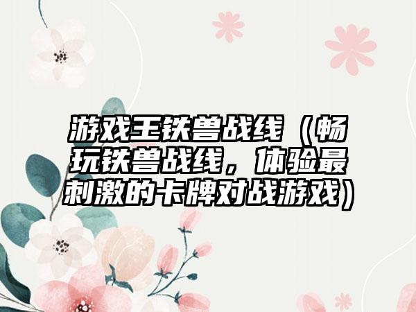 游戏王铁兽战线（畅玩铁兽战线，体验最刺激的卡牌对战游戏）