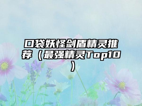 口袋妖怪剑盾精灵推荐（最强精灵Top10）