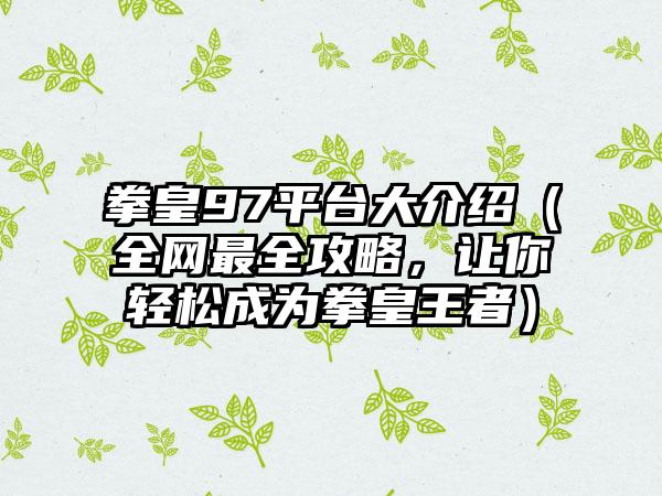 拳皇97平台大介绍（全网最全攻略，让你轻松成为拳皇王者）