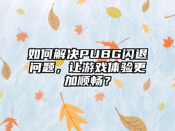 如何解决PUBG闪退问题，让游戏体验更加顺畅？