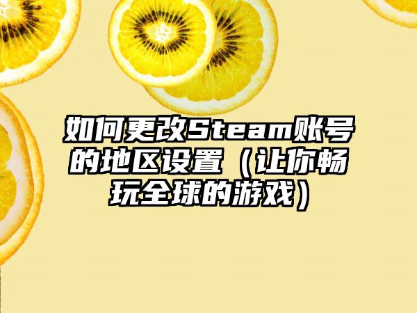 如何更改Steam账号的地区设置（让你畅玩全球的游戏）