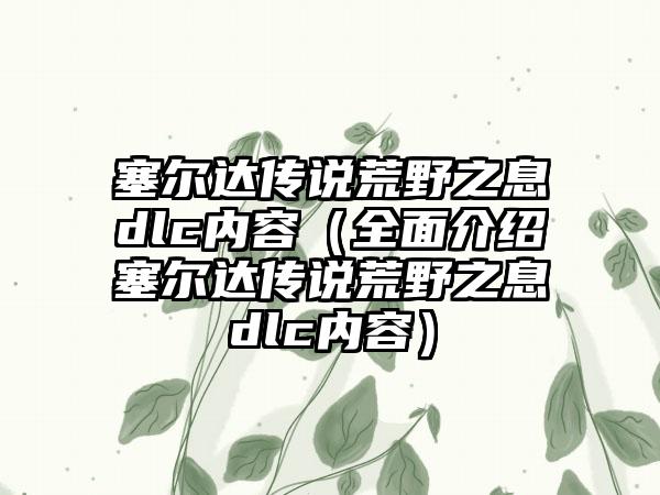 塞尔达传说荒野之息dlc内容（全面介绍塞尔达传说荒野之息dlc内容）