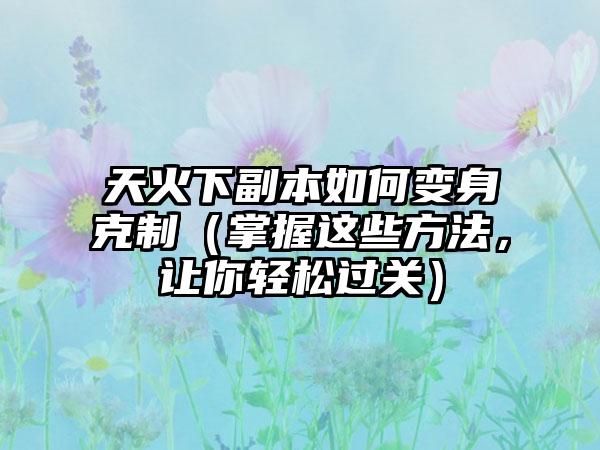天火下副本如何变身克制（掌握这些方法，让你轻松过关）