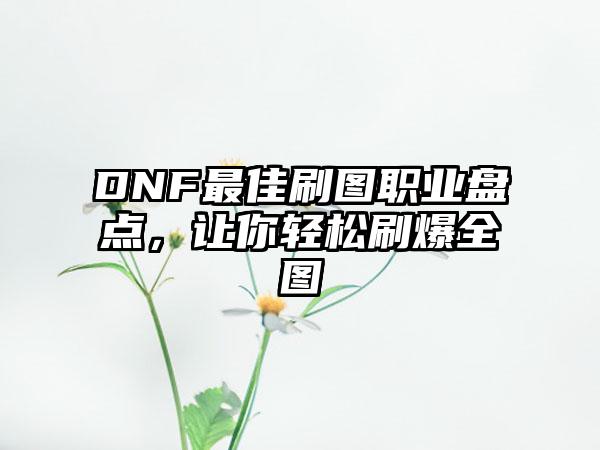 DNF最佳刷图职业盘点，让你轻松刷爆全图