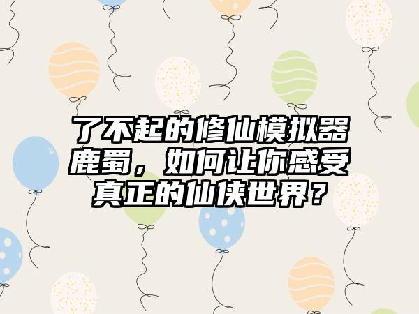 了不起的修仙模拟器鹿蜀，如何让你感受真正的仙侠世界？