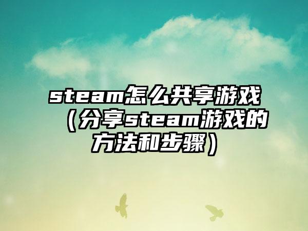 steam怎么共享游戏（分享steam游戏的方法和步骤）