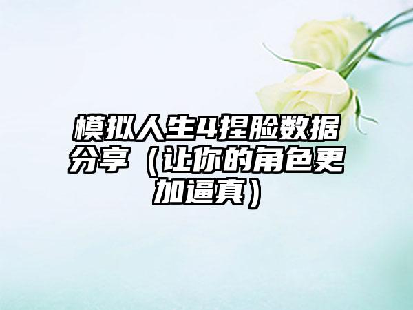 模拟人生4捏脸数据分享（让你的角色更加逼真）