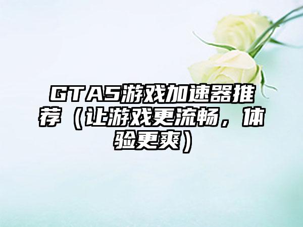 GTA5游戏加速器推荐（让游戏更流畅，体验更爽）
