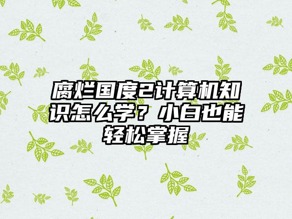 腐烂国度2计算机知识怎么学？小白也能轻松掌握