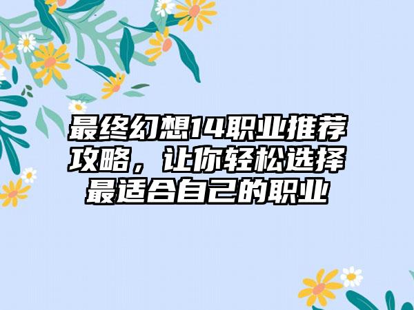 最终幻想14职业推荐攻略，让你轻松选择最适合自己的职业