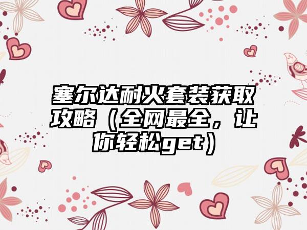 塞尔达耐火套装获取攻略（全网最全，让你轻松get）