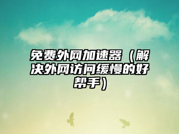 免费外网加速器（解决外网访问缓慢的好帮手）