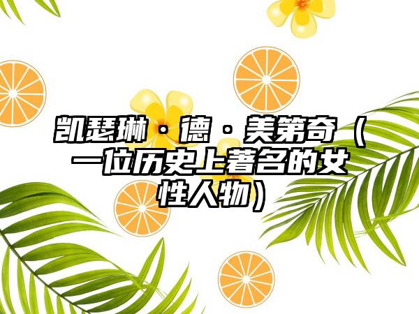 凯瑟琳·德·美第奇（一位历史上著名的女性人物）