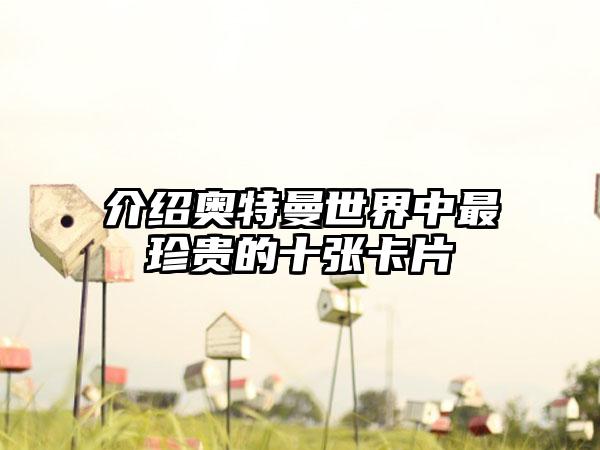 介绍奥特曼世界中最珍贵的十张卡片