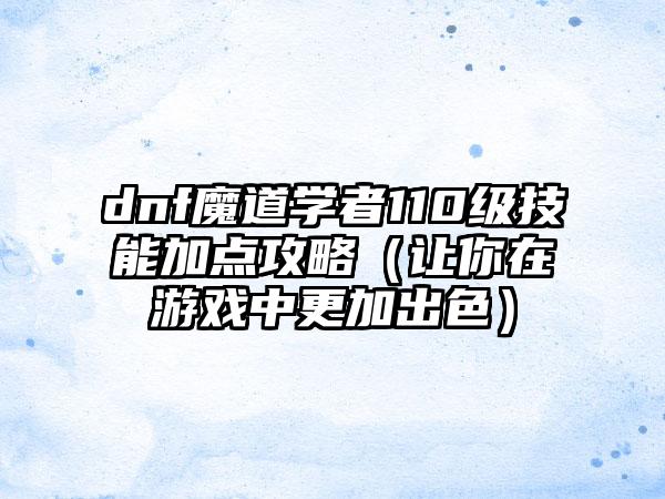 dnf魔道学者110级技能加点攻略（让你在游戏中更加出色）