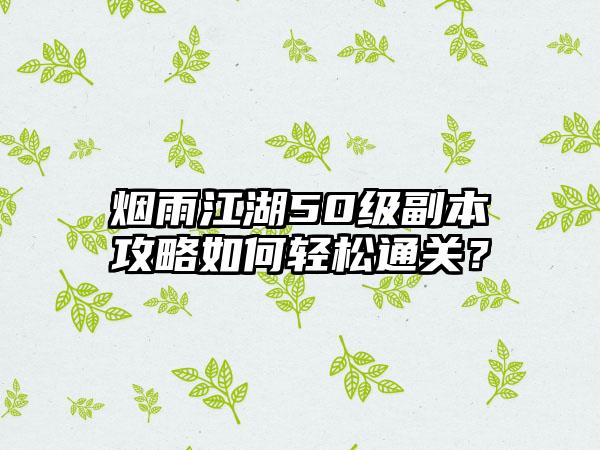 烟雨江湖50级副本攻略如何轻松通关？