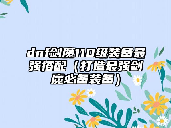 dnf剑魔110级装备最强搭配（打造最强剑魔必备装备）