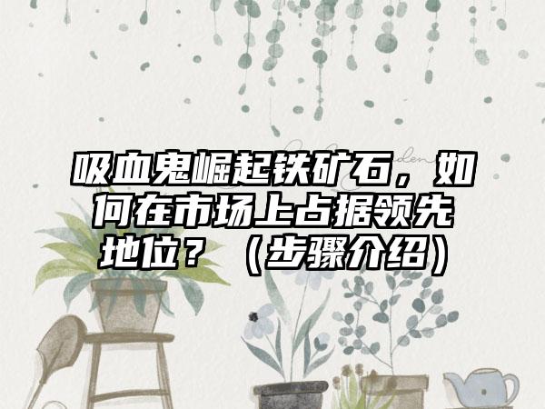 吸血鬼崛起铁矿石，如何在市场上占据领先地位？（步骤介绍）