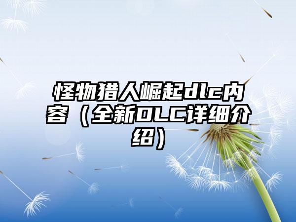 怪物猎人崛起dlc内容（全新DLC详细介绍）
