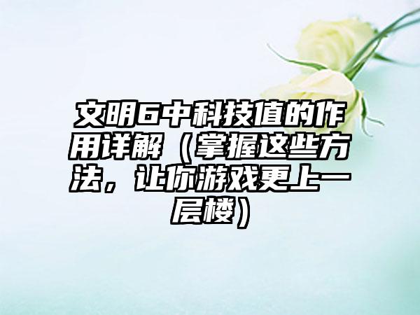 文明6中科技值的作用详解（掌握这些方法，让你游戏更上一层楼）