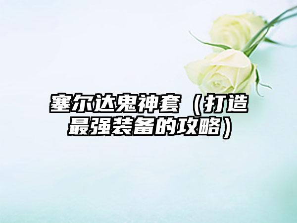 塞尔达鬼神套（打造最强装备的攻略）