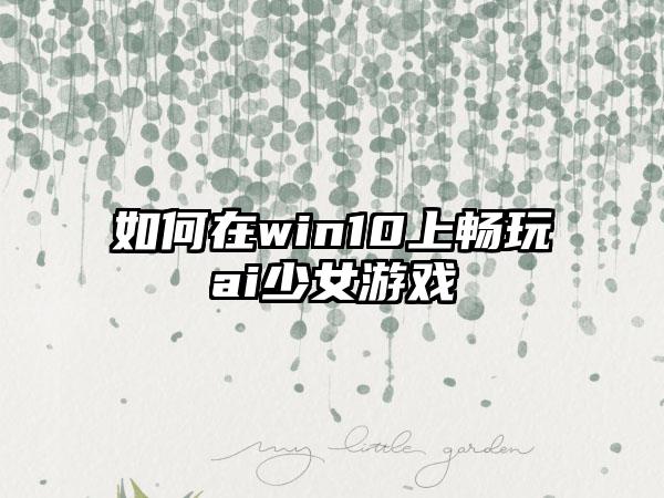如何在win10上畅玩ai少女游戏