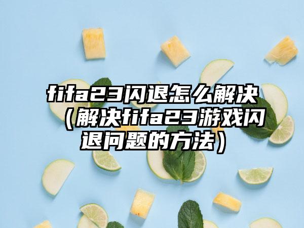 fifa23闪退怎么解决（解决fifa23游戏闪退问题的方法）