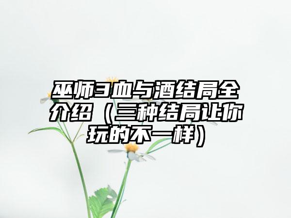 巫师3血与酒结局全介绍（三种结局让你玩的不一样）