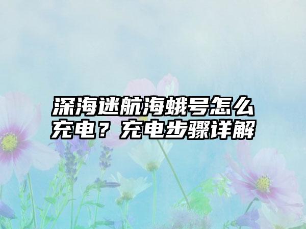 深海迷航海蛾号怎么充电？充电步骤详解