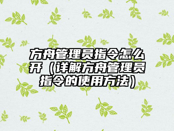 方舟管理员指令怎么开（详解方舟管理员指令的使用方法）