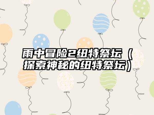 雨中冒险2纽特祭坛（探索神秘的纽特祭坛）