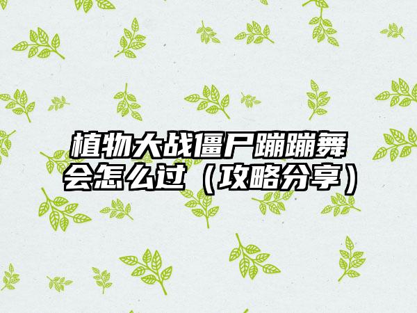 植物大战僵尸蹦蹦舞会怎么过（攻略分享）