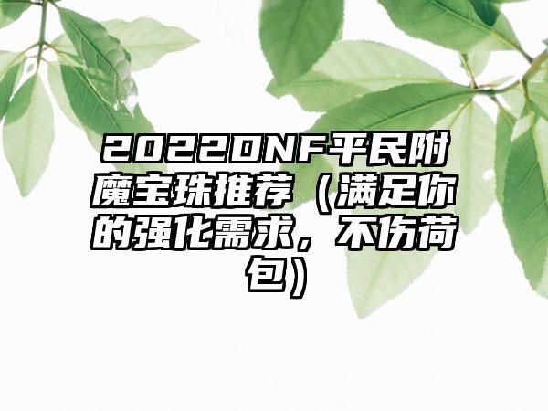 2022DNF平民附魔宝珠推荐（满足你的强化需求，不伤荷包）