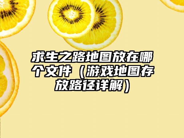 求生之路地图放在哪个文件（游戏地图存放路径详解）