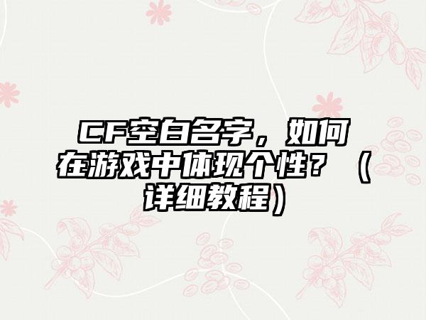 CF空白名字，如何在游戏中体现个性？（详细教程）