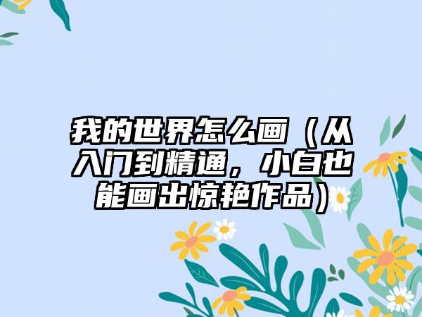 我的世界怎么画（从入门到精通，小白也能画出惊艳作品）